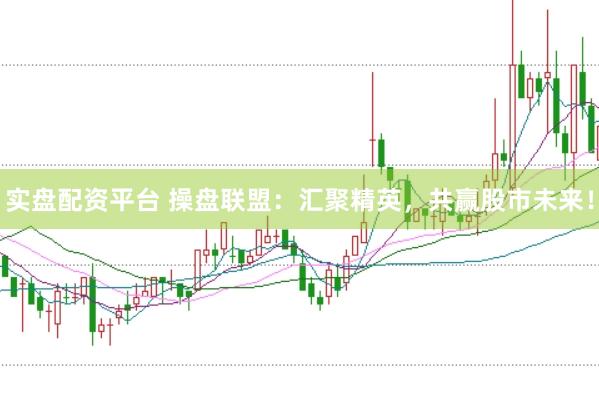 实盘配资平台 操盘联盟：汇聚精英，共赢股市未来！