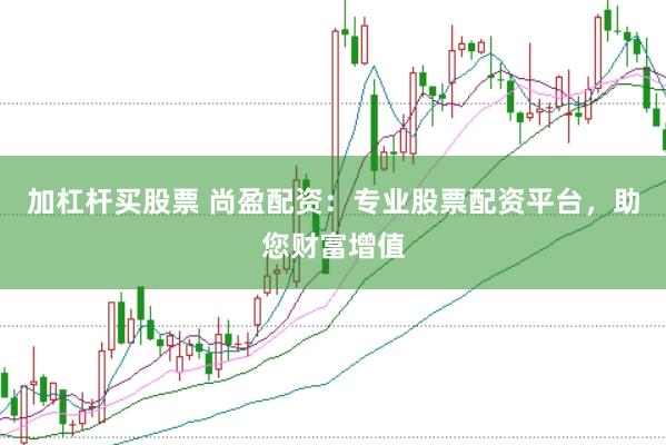 加杠杆买股票 尚盈配资：专业股票配资平台，助您财富增值