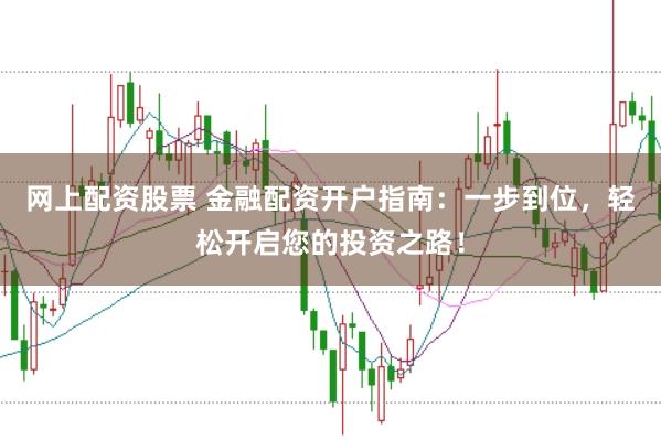 网上配资股票 金融配资开户指南：一步到位，轻松开启您的投资之路！