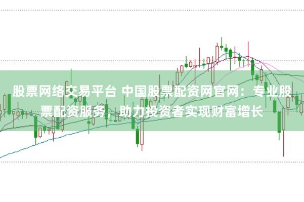 股票网络交易平台 中国股票配资网官网：专业股票配资服务，助力投资者实现财富增长