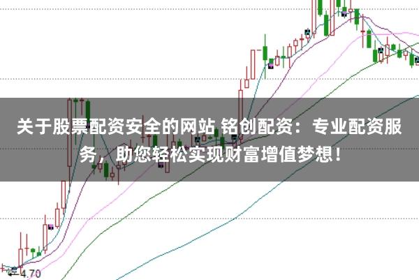 关于股票配资安全的网站 铭创配资：专业配资服务，助您轻松实现财富增值梦想！