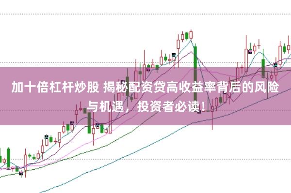 加十倍杠杆炒股 揭秘配资贷高收益率背后的风险与机遇，投资者必读！