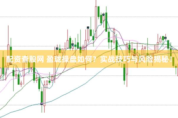 配资查股网 盈珑操盘如何？实战技巧与风险揭秘！
