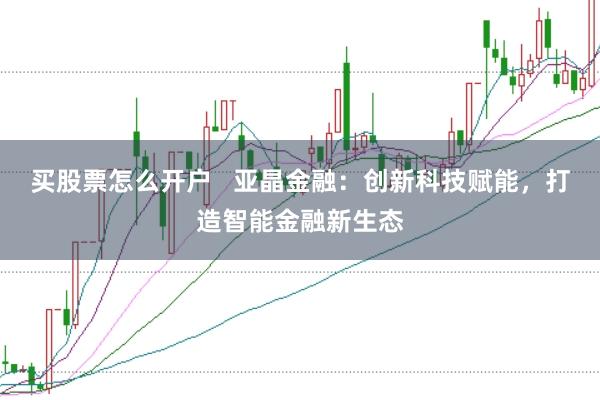 买股票怎么开户   亚晶金融：创新科技赋能，打造智能金融新生态