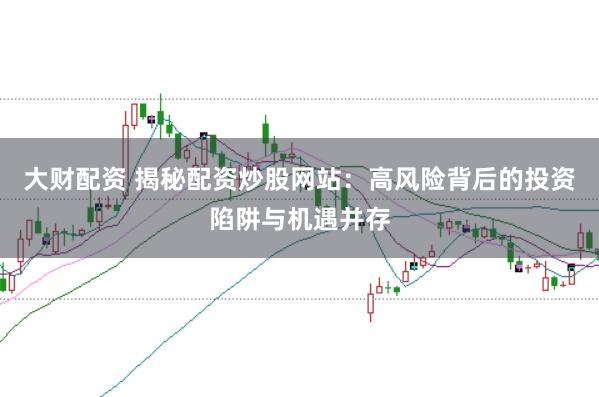大财配资 揭秘配资炒股网站：高风险背后的投资陷阱与机遇并存