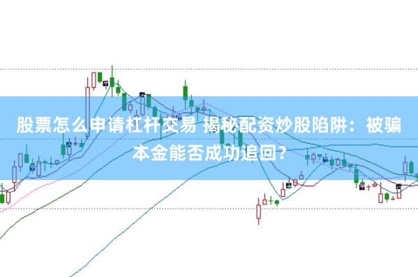股票怎么申请杠杆交易 揭秘配资炒股陷阱：被骗本金能否成功追回？