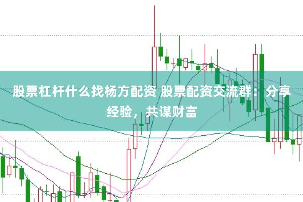 股票杠杆什么找杨方配资 股票配资交流群：分享经验，共谋财富