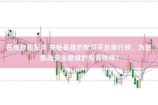 在线炒股配资 揭秘最稳的配资平台排行榜，为您甄选安全稳健的投资伙伴！