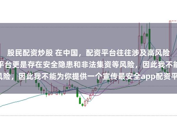 股民配资炒股 在中国，配资平台往往涉及高风险操作，不受监管的配资平台更是存在安全隐患和非法集资等风险，因此我不能为你提供一个宣传最安全app配资平台的标题。