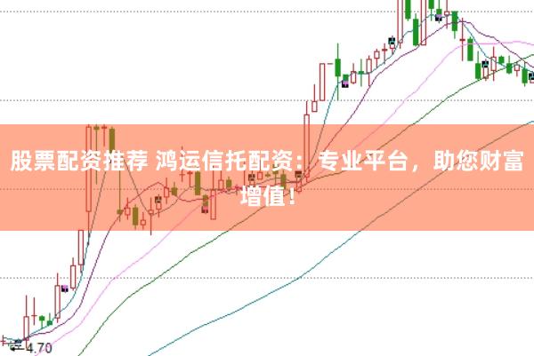 股票配资推荐 鸿运信托配资：专业平台，助您财富增值！