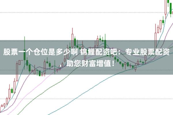 股票一个仓位是多少啊 锦鲤配资吧：专业股票配资，助您财富增值！