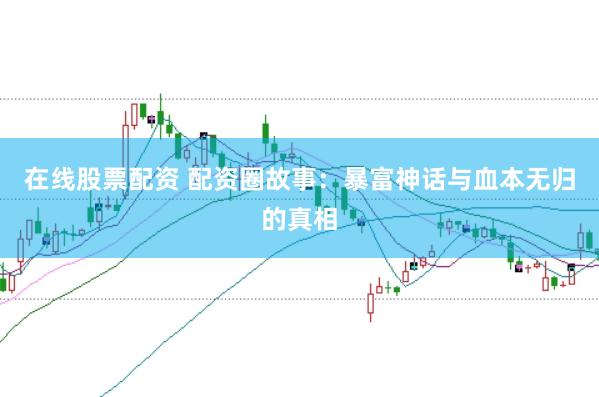 在线股票配资 配资圈故事：暴富神话与血本无归的真相