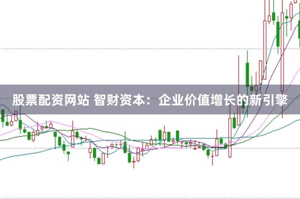 股票配资网站 智财资本：企业价值增长的新引擎