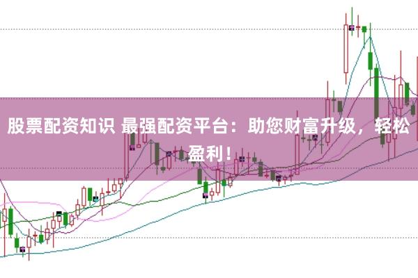 股票配资知识 最强配资平台：助您财富升级，轻松盈利！