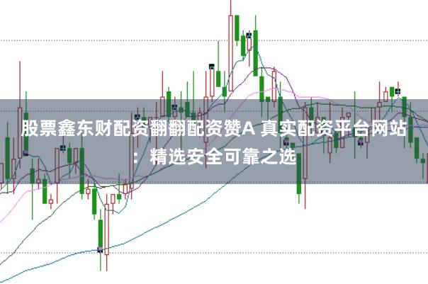股票鑫东财配资翻翻配资赞A 真实配资平台网站：精选安全可靠之选