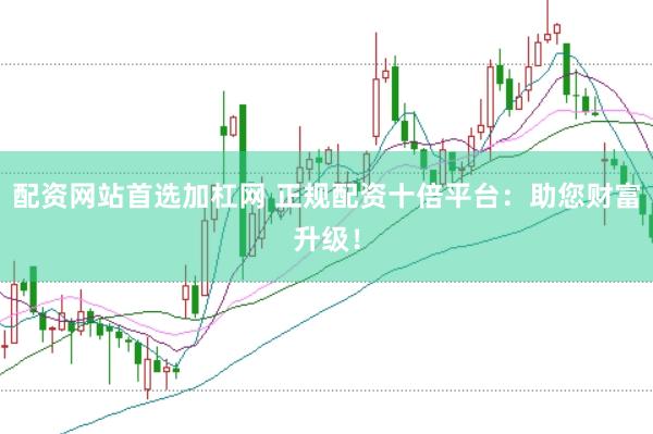 配资网站首选加杠网 正规配资十倍平台：助您财富升级！