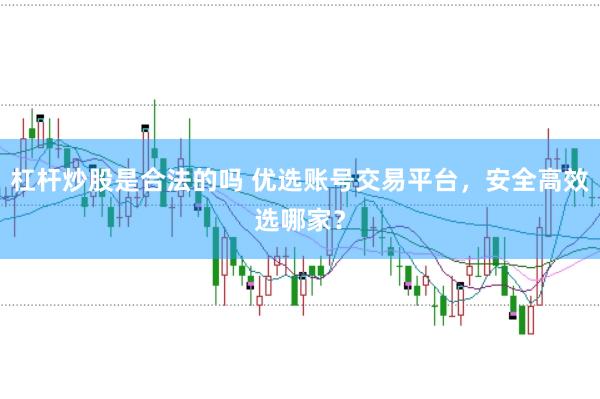 杠杆炒股是合法的吗 优选账号交易平台，安全高效选哪家？