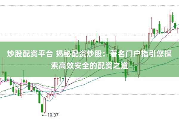 炒股配资平台 揭秘配资炒股：著名门户指引您探索高效安全的配资之道