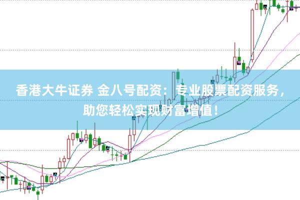 香港大牛证券 金八号配资：专业股票配资服务，助您轻松实现财富增值！