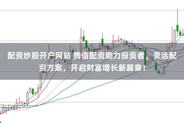 配资炒股开户网站 腾信配资助力投资者，灵活配资方案，开启财富增长新篇章！
