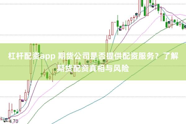杠杆配资app 期货公司是否提供配资服务？了解期货配资真相与风险