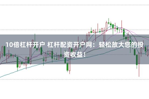 10倍杠杆开户 杠杆配资开户网：轻松放大您的投资收益！