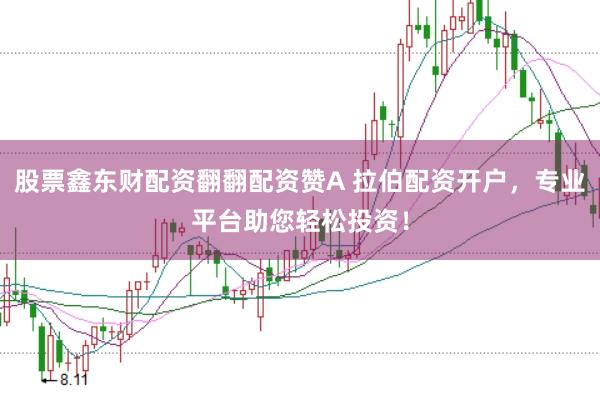 股票鑫东财配资翻翻配资赞A 拉伯配资开户，专业平台助您轻松投资！