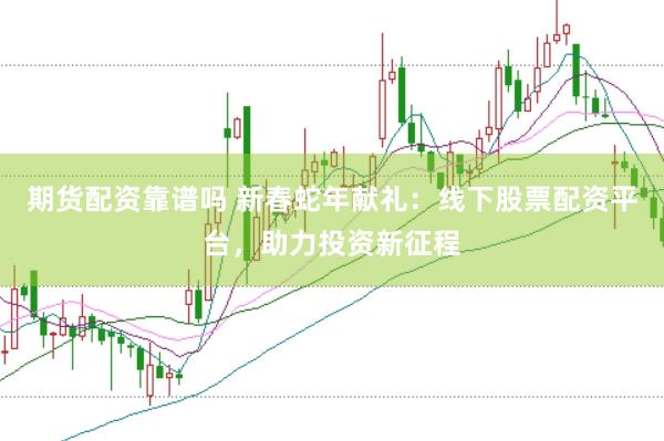 期货配资靠谱吗 新春蛇年献礼：线下股票配资平台，助力投资新征程
