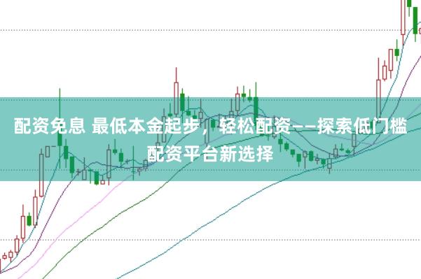 配资免息 最低本金起步，轻松配资——探索低门槛配资平台新选择