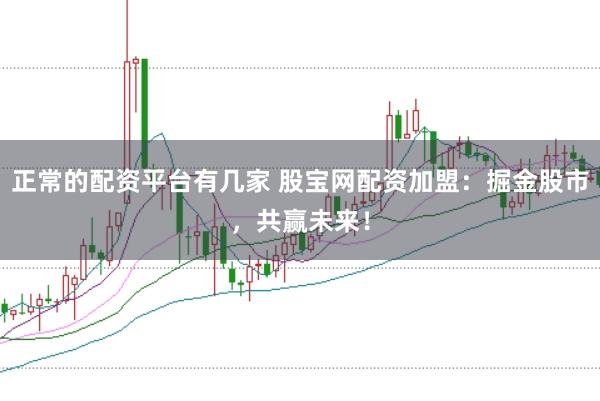 正常的配资平台有几家 股宝网配资加盟：掘金股市，共赢未来！