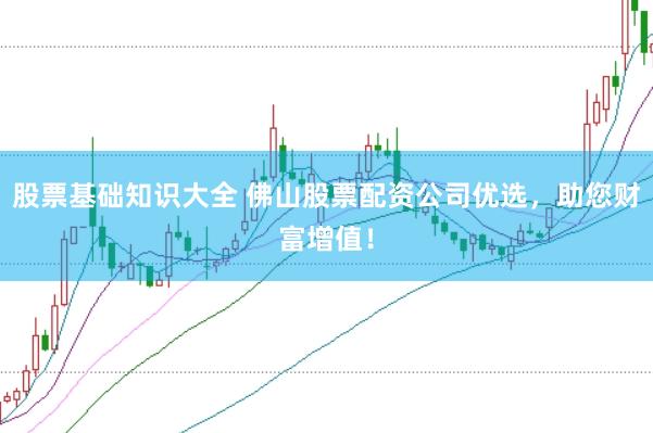 股票基础知识大全 佛山股票配资公司优选，助您财富增值！