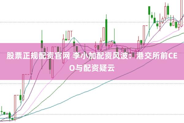 股票正规配资官网 李小加配资风波：港交所前CEO与配资疑云