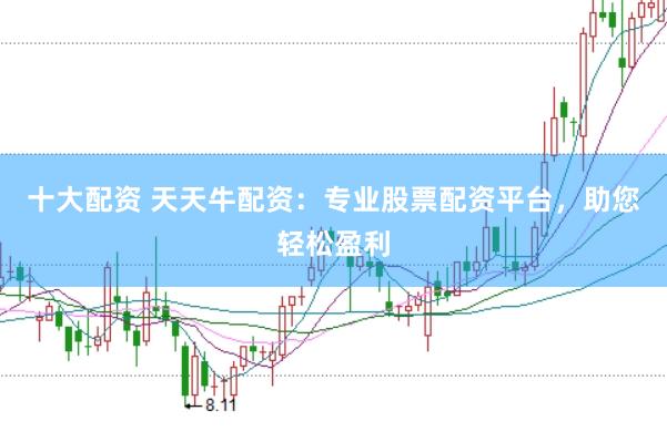 十大配资 天天牛配资：专业股票配资平台，助您轻松盈利