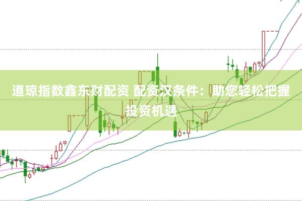 道琼指数鑫东财配资 配资汉条件：助您轻松把握投资机遇