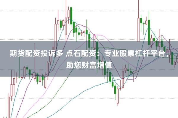 期货配资投诉多 点石配资：专业股票杠杆平台，助您财富增值