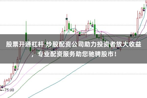 股票开通杠杆 炒股配资公司助力投资者放大收益，专业配资服务助您驰骋股市！