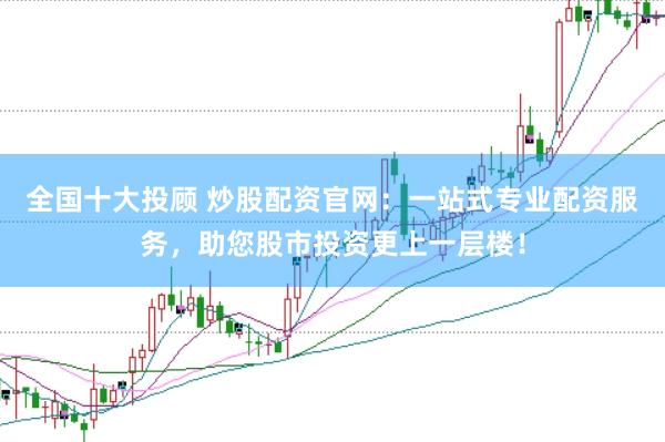 全国十大投顾 炒股配资官网：一站式专业配资服务，助您股市投资更上一层楼！