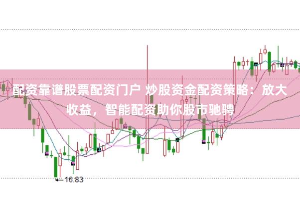 配资靠谱股票配资门户 炒股资金配资策略：放大收益，智能配资助你股市驰骋