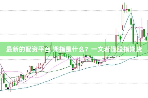 最新的配资平台 期指是什么？一文看懂股指期货