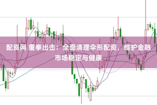 配资网 重拳出击：全面清理伞形配资，维护金融市场稳定与健康