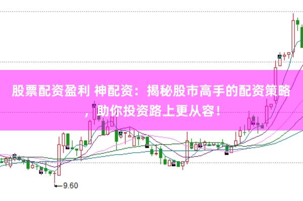 股票配资盈利 神配资：揭秘股市高手的配资策略，助你投资路上更从容！