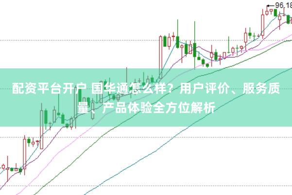 配资平台开户 国华通怎么样？用户评价、服务质量、产品体验全方位解析
