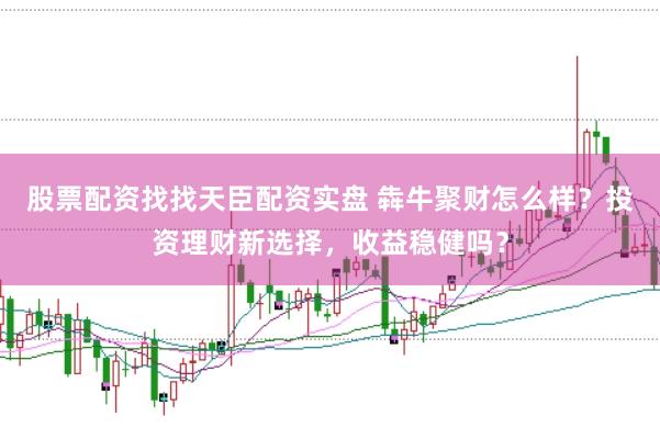 股票配资找找天臣配资实盘 犇牛聚财怎么样？投资理财新选择，收益稳健吗？