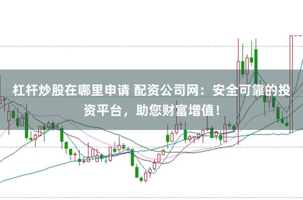 杠杆炒股在哪里申请 配资公司网：安全可靠的投资平台，助您财富增值！
