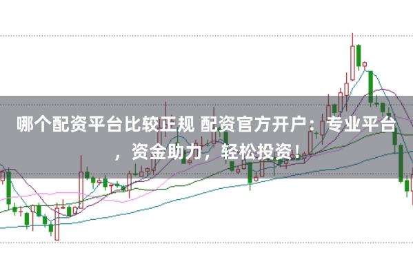 哪个配资平台比较正规 配资官方开户：专业平台，资金助力，轻松投资！