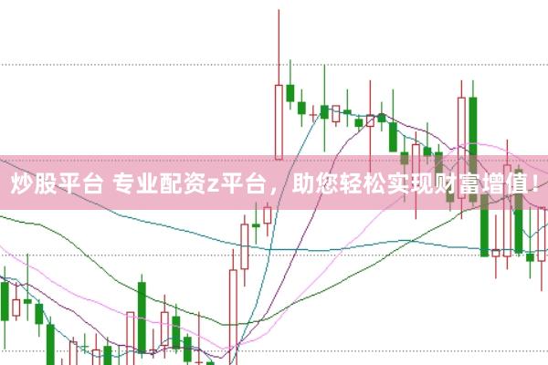 炒股平台 专业配资z平台，助您轻松实现财富增值！