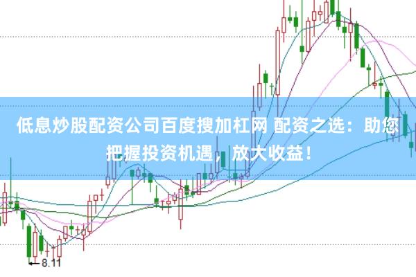 低息炒股配资公司百度搜加杠网 配资之选：助您把握投资机遇，放大收益！