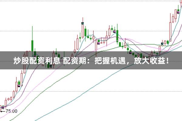 炒股配资利息 配资期：把握机遇，放大收益！