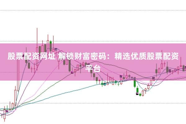 股票配资网址 解锁财富密码：精选优质股票配资平台