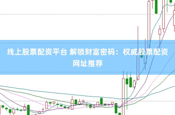 线上股票配资平台 解锁财富密码：权威股票配资网址推荐